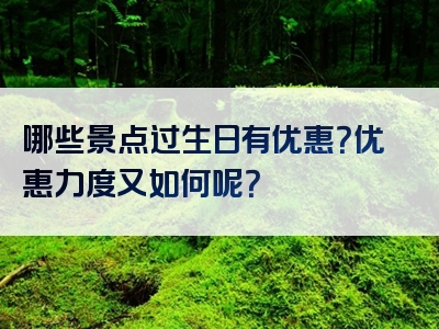 哪些景点过生日有优惠？优惠力度又如何呢？
