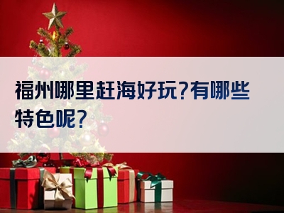 福州哪里赶海好玩？有哪些特色呢？