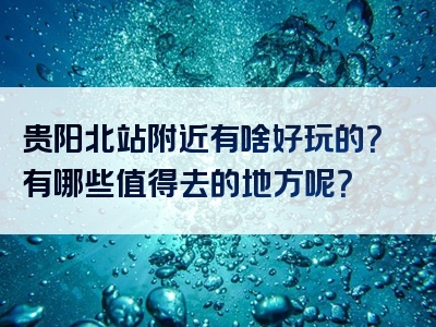 贵阳北站附近有啥好玩的？有哪些值得去的地方呢？