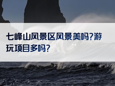 七峰山风景区风景美吗？游玩项目多吗？