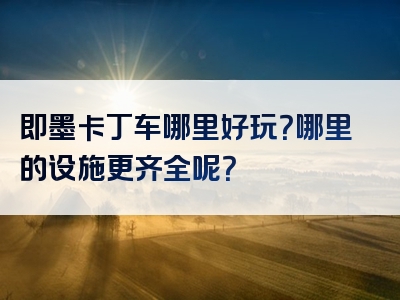 即墨卡丁车哪里好玩？哪里的设施更齐全呢？
