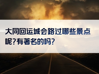 大同回运城会路过哪些景点呢？有著名的吗？