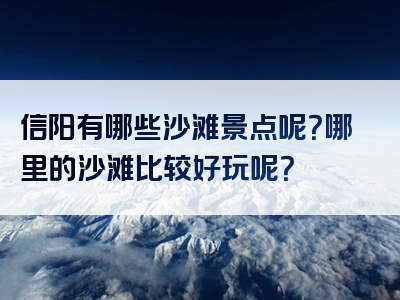 信阳有哪些沙滩景点呢？哪里的沙滩比较好玩呢？