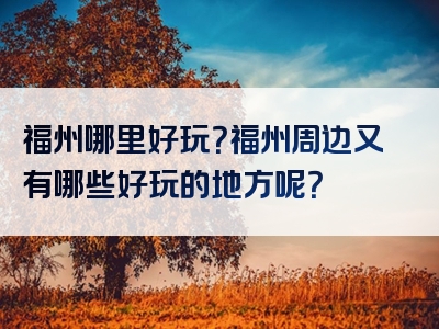 福州哪里好玩？福州周边又有哪些好玩的地方呢？