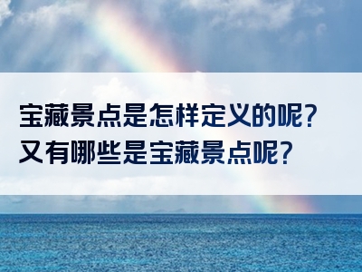 宝藏景点是怎样定义的呢？又有哪些是宝藏景点呢？