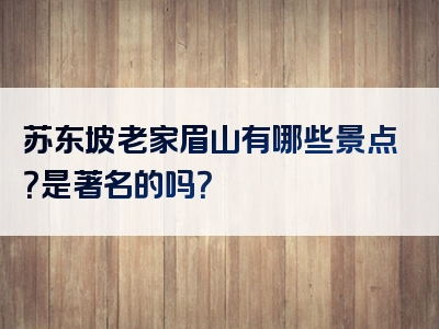 苏东坡老家眉山有哪些景点？是著名的吗？
