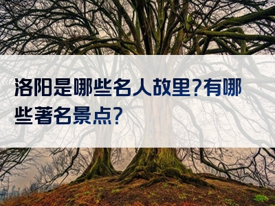 洛阳是哪些名人故里？有哪些著名景点？