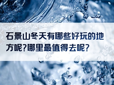 石景山冬天有哪些好玩的地方呢？哪里最值得去呢？