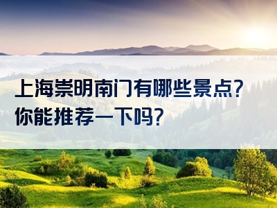 上海崇明南门有哪些景点？你能推荐一下吗？