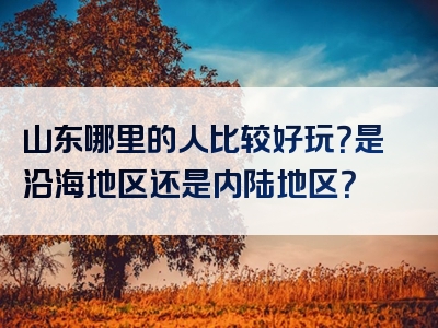 山东哪里的人比较好玩？是沿海地区还是内陆地区？