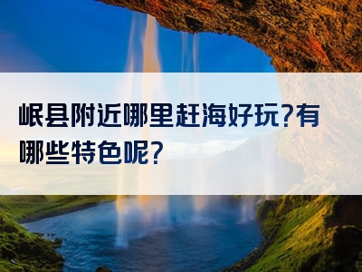 岷县附近哪里赶海好玩？有哪些特色呢？