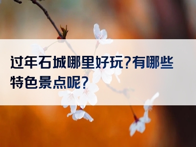 过年石城哪里好玩？有哪些特色景点呢？