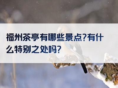 福州茶亭有哪些景点？有什么特别之处吗？