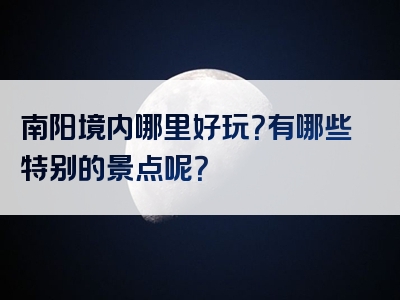 南阳境内哪里好玩？有哪些特别的景点呢？