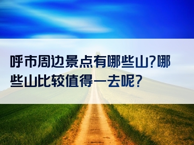 呼市周边景点有哪些山？哪些山比较值得一去呢？