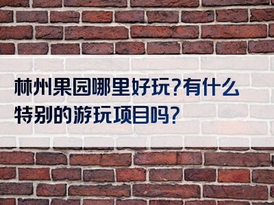 林州果园哪里好玩？有什么特别的游玩项目吗？