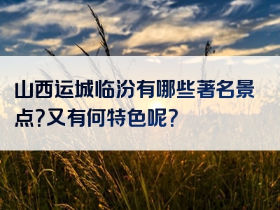 山西运城临汾有哪些著名景点？又有何特色呢？