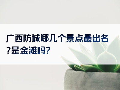 广西防城哪几个景点最出名？是金滩吗？