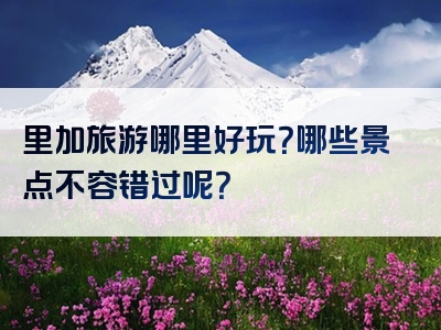 里加旅游哪里好玩？哪些景点不容错过呢？