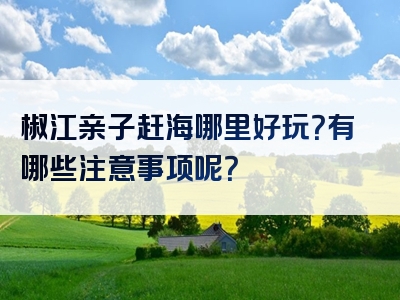 椒江亲子赶海哪里好玩？有哪些注意事项呢？