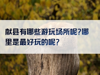 献县有哪些游玩场所呢？哪里是最好玩的呢？