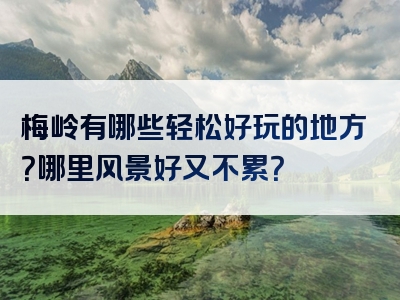 梅岭有哪些轻松好玩的地方？哪里风景好又不累？