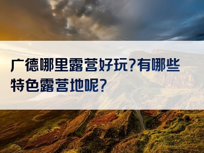 广德哪里露营好玩？有哪些特色露营地呢？