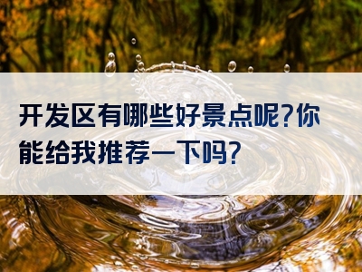 开发区有哪些好景点呢？你能给我推荐一下吗？