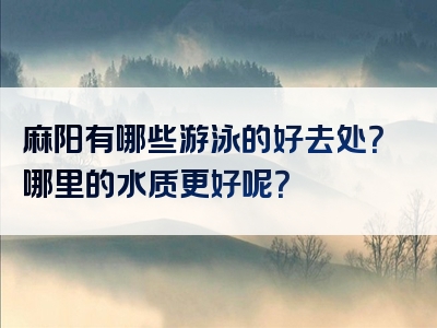 麻阳有哪些游泳的好去处？哪里的水质更好呢？