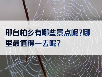 邢台柏乡有哪些景点呢？哪里最值得一去呢？