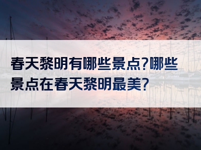 春天黎明有哪些景点？哪些景点在春天黎明最美？