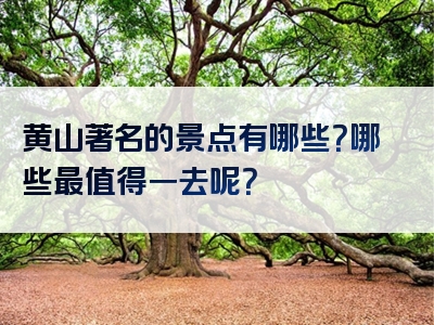 黄山著名的景点有哪些？哪些最值得一去呢？