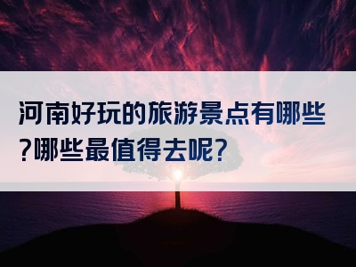 河南好玩的旅游景点有哪些？哪些最值得去呢？
