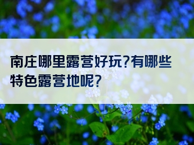 南庄哪里露营好玩？有哪些特色露营地呢？