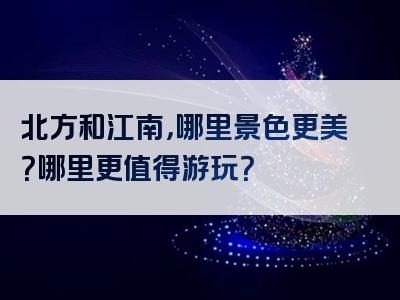 北方和江南，哪里景色更美？哪里更值得游玩？