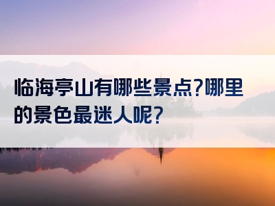临海亭山有哪些景点？哪里的景色最迷人呢？