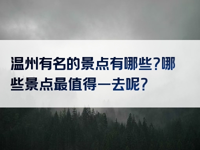 温州有名的景点有哪些？哪些景点最值得一去呢？
