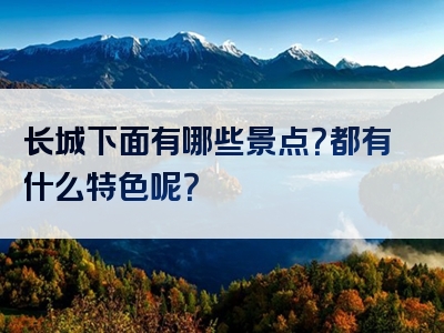 长城下面有哪些景点？都有什么特色呢？