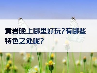 黄岩晚上哪里好玩？有哪些特色之处呢？