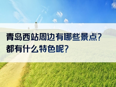 青岛西站周边有哪些景点？都有什么特色呢？