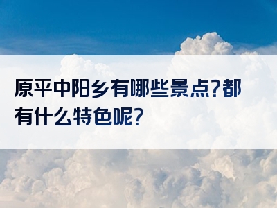 原平中阳乡有哪些景点？都有什么特色呢？