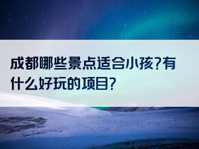 成都哪些景点适合小孩？有什么好玩的项目？