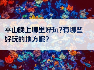 平山晚上哪里好玩？有哪些好玩的地方呢？