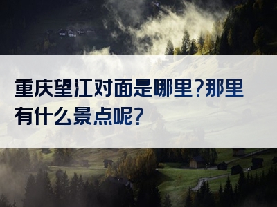 重庆望江对面是哪里？那里有什么景点呢？