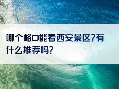 哪个峪口能看西安景区？有什么推荐吗？