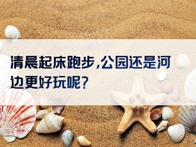 清晨起床跑步，公园还是河边更好玩呢？