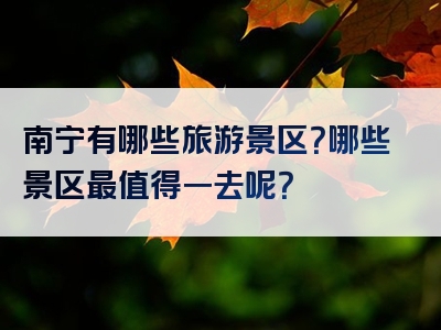 南宁有哪些旅游景区？哪些景区最值得一去呢？