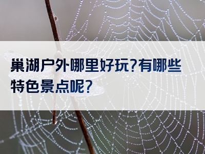 巢湖户外哪里好玩？有哪些特色景点呢？