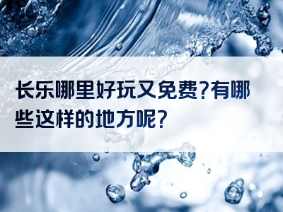长乐哪里好玩又免费？有哪些这样的地方呢？