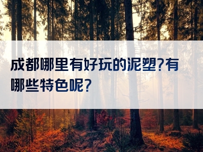 成都哪里有好玩的泥塑？有哪些特色呢？